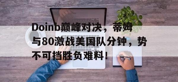 28圈体育-Doinb巅峰对决，蒂姆与80激战美国队分钟，势不可挡胜负难料！的简单介绍